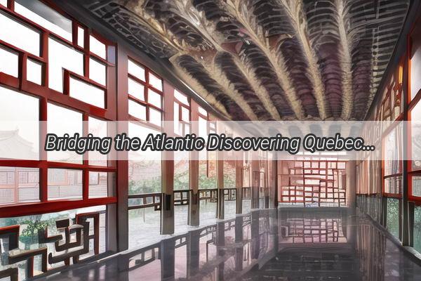 Bridging the Atlantic Discovering Quebecs Cultural Tapestry and its Symbiosis with Chinese Heritage